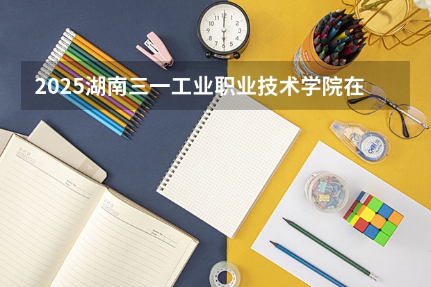 2025湖南三一工业职业技术学院在安徽招生计划多少人