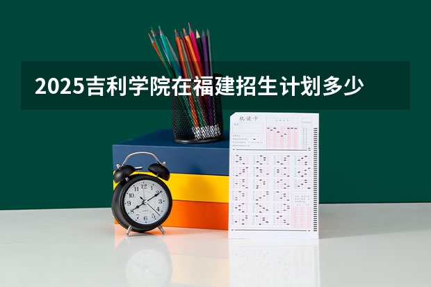 2025吉利学院在福建招生计划多少人