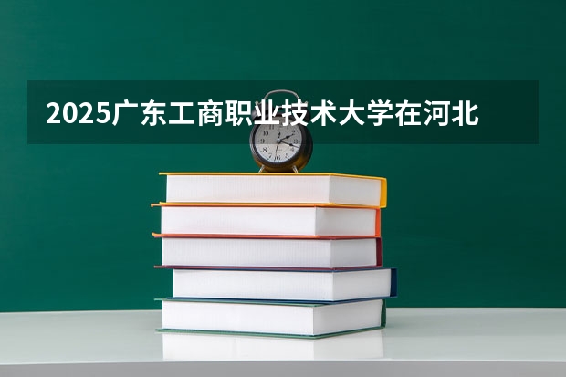 2025广东工商职业技术大学在河北招生计划多少人