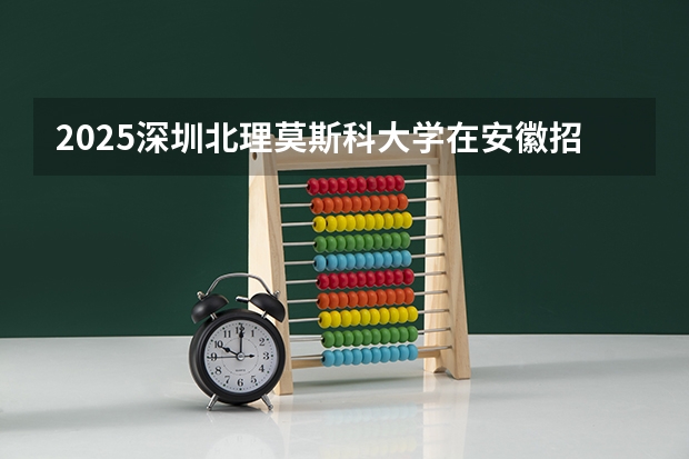 2025深圳北理莫斯科大学在安徽招生计划多少人