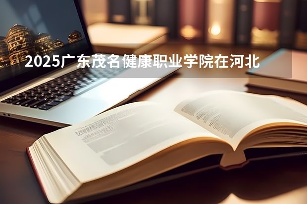 2025广东茂名健康职业学院在河北招生计划多少人