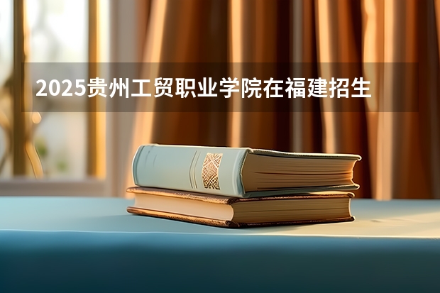 2025贵州工贸职业学院在福建招生计划多少人