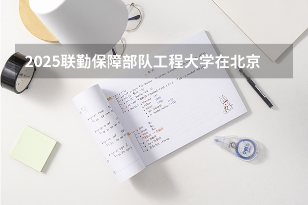 2025联勤保障部队工程大学在北京招生计划多少人