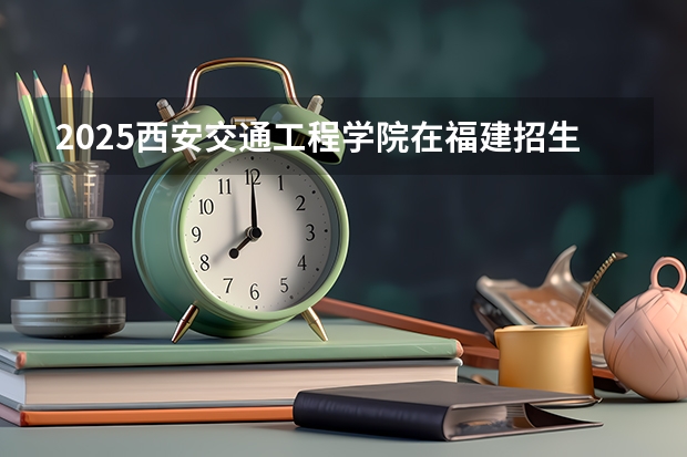 2025西安交通工程学院在福建招生计划多少人