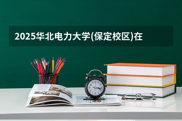 2025华北电力大学(保定校区)在黑龙江招生计划多少人