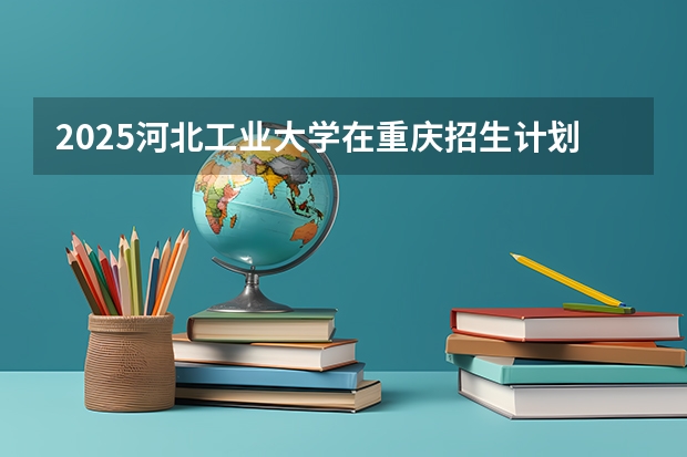 2025河北工业大学在重庆招生计划多少人