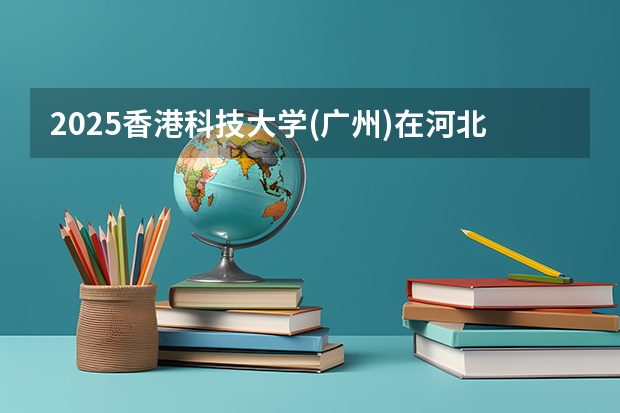 2025香港科技大学(广州)在河北招生计划多少人