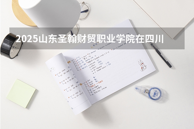 2025山东圣翰财贸职业学院在四川招生计划多少人