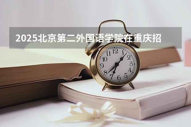 2025北京第二外国语学院在重庆招生计划多少人