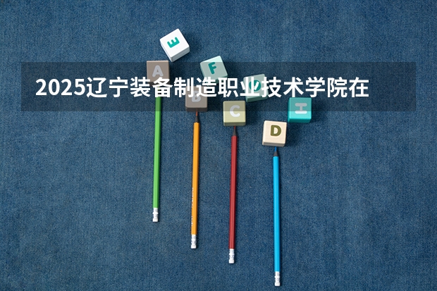 2025辽宁装备制造职业技术学院在江西招生计划多少人