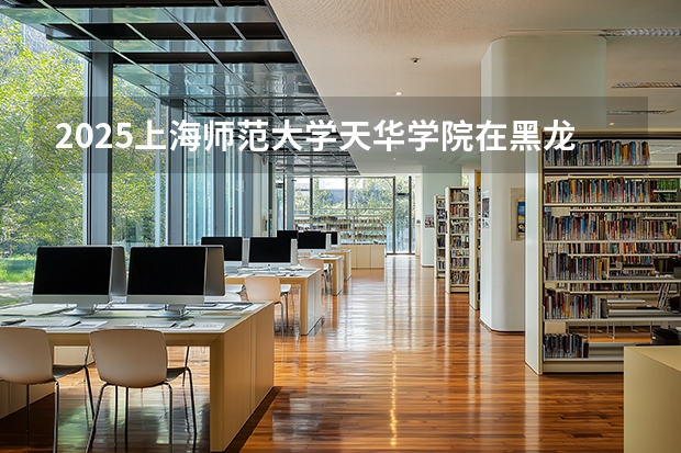 2025上海师范大学天华学院在黑龙江招生计划多少人