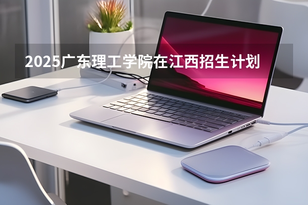 2025广东理工学院在江西招生计划多少人