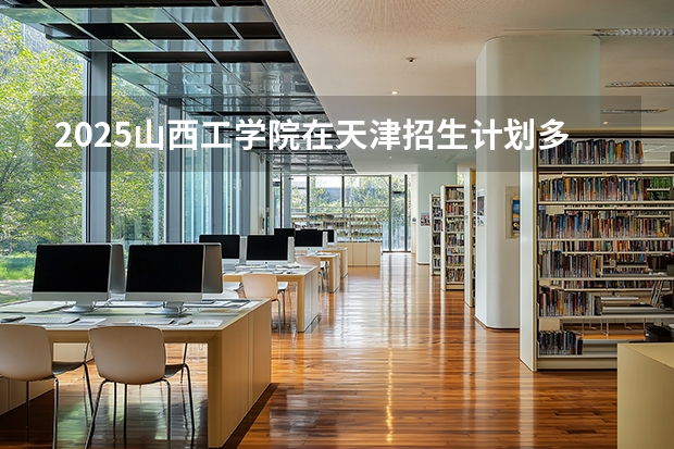 2025山西工学院在天津招生计划多少人