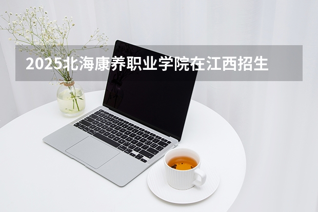 2025北海康养职业学院在江西招生计划多少人