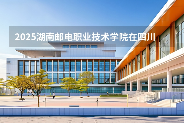2025湖南邮电职业技术学院在四川招生计划多少人
