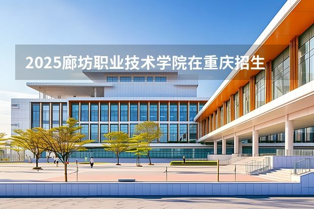 2025廊坊职业技术学院在重庆招生计划多少人
