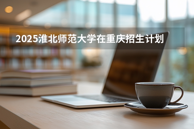 2025淮北师范大学在重庆招生计划多少人