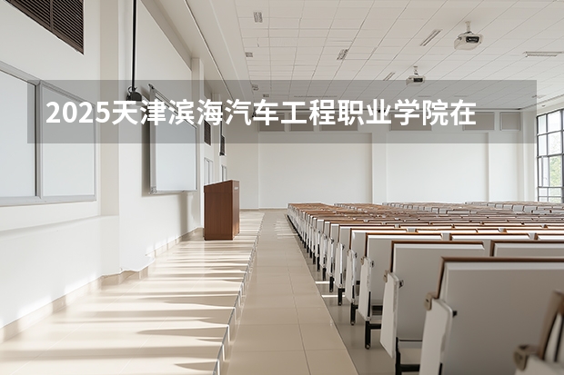 2025天津滨海汽车工程职业学院在重庆招生计划多少人