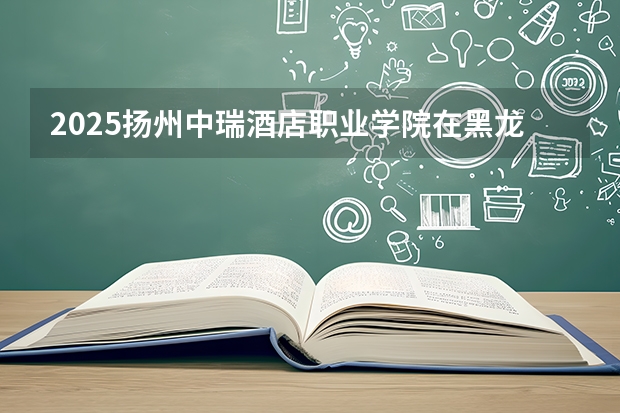 2025扬州中瑞酒店职业学院在黑龙江招生计划多少人