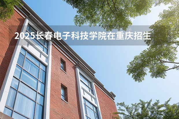 2025长春电子科技学院在重庆招生计划多少人