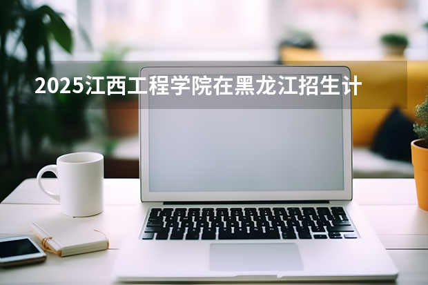 2025江西工程学院在黑龙江招生计划多少人
