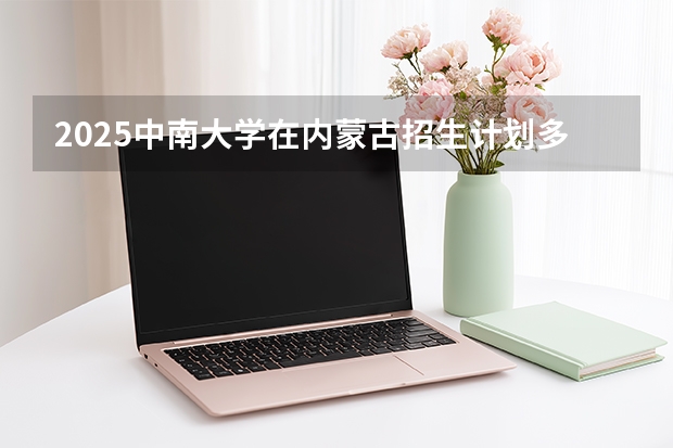 2025中南大学在内蒙古招生计划多少人
