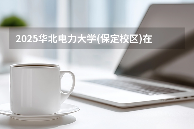 2025华北电力大学(保定校区)在广西招生计划多少人