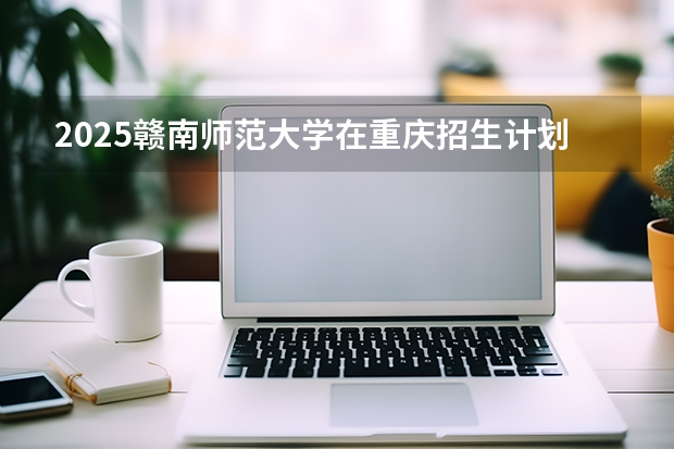 2025赣南师范大学在重庆招生计划多少人