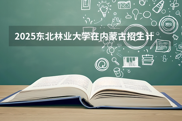 2025东北林业大学在内蒙古招生计划多少人