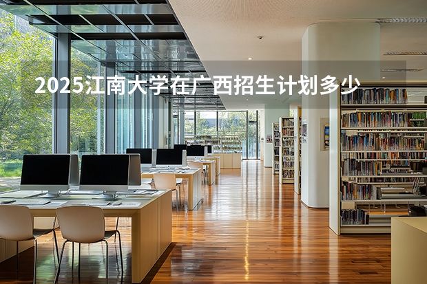 2025江南大学在广西招生计划多少人