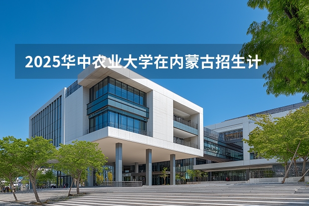 2025华中农业大学在内蒙古招生计划多少人