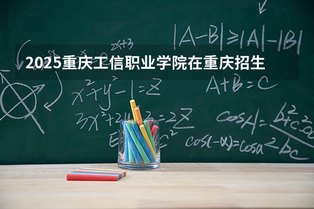 2025重庆工信职业学院在重庆招生计划多少人