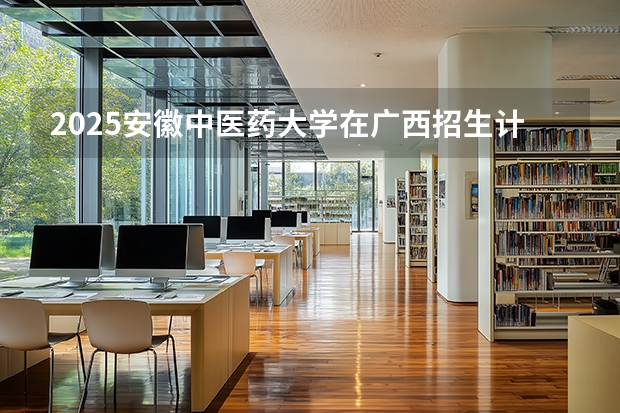 2025安徽中医药大学在广西招生计划多少人