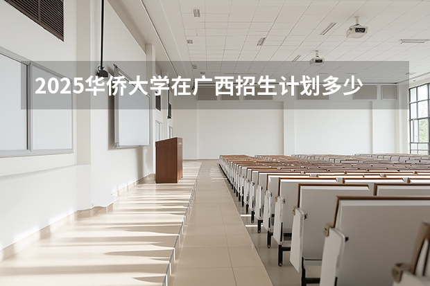 2025华侨大学在广西招生计划多少人