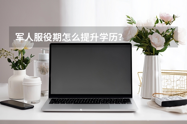 军人服役期怎么提升学历？