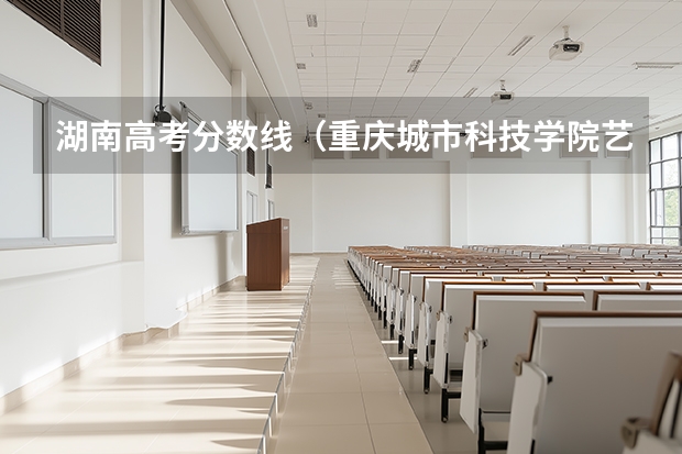 湖南高考分数线（重庆城市科技学院艺术类录取分数线）