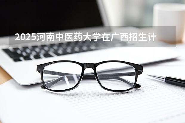 2025河南中医药大学在广西招生计划多少人