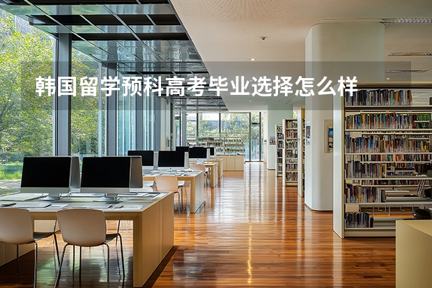 韩国留学预科高考毕业选择怎么样