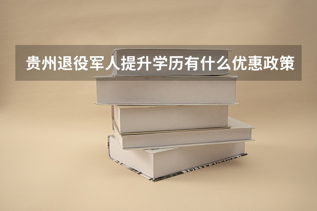 贵州退役军人提升学历有什么优惠政策？