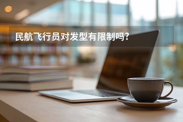 民航飞行员对发型有限制吗?
