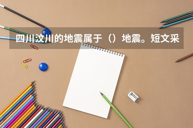 四川汶川的地震属于（）地震。短文采用的说明方法有哪些？例如？从短文最后一句读出了什么？回答好的加分