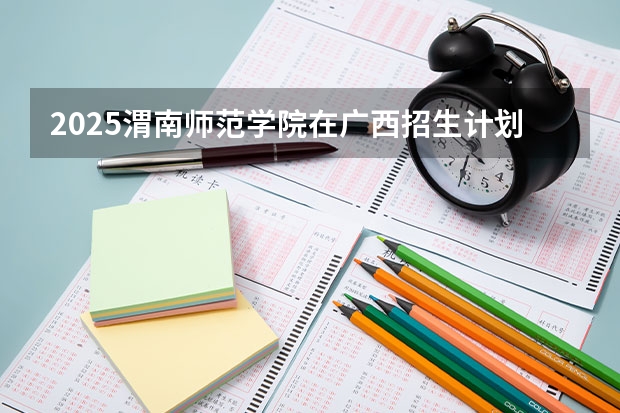 2025渭南师范学院在广西招生计划多少人