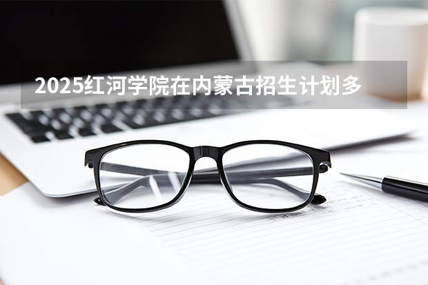 2025红河学院在内蒙古招生计划多少人