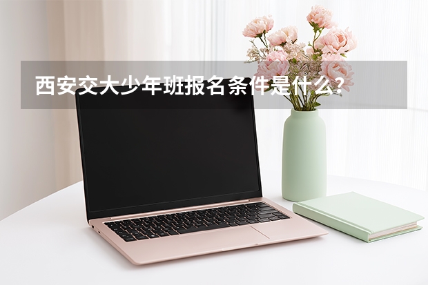 西安交大少年班报名条件是什么？