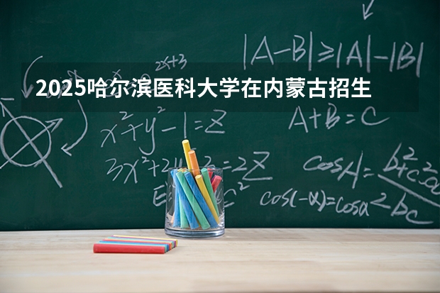 2025哈尔滨医科大学在内蒙古招生计划多少人