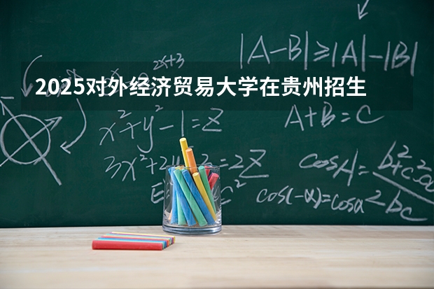 2025对外经济贸易大学在贵州招生计划多少人