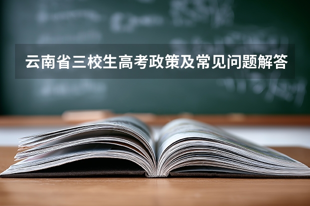 云南省三校生高考政策及常见问题解答（完整版）（云南省高职高考报名时间）