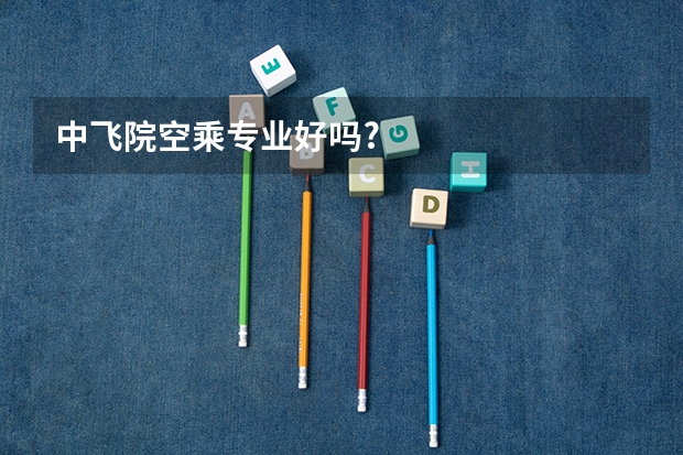 中飞院空乘专业好吗?