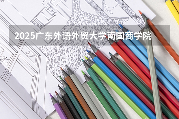 2025广东外语外贸大学南国商学院在广西招生计划多少人