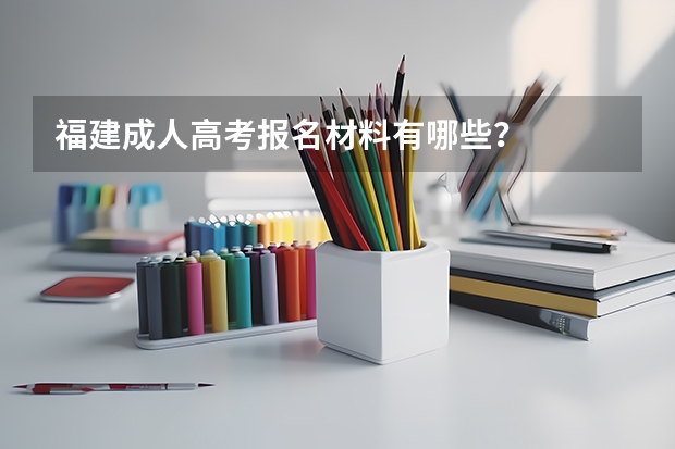 福建成人高考报名材料有哪些？